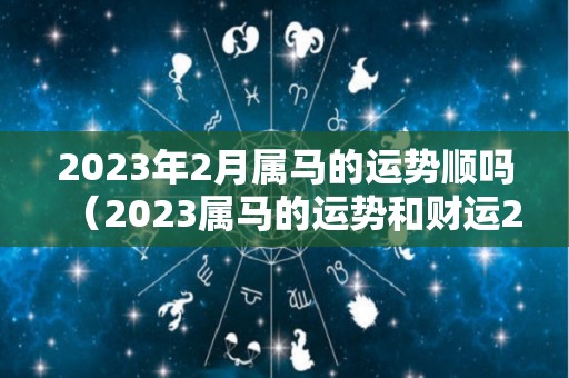 2023年2月属马的运势顺吗（2023属马的运势和财运2002）