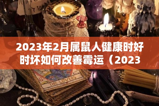 2023年2月属鼠人健康时好时坏如何改善霉运（2023年属鼠的命运）