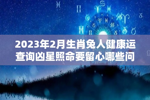 2023年2月生肖兔人健康运查询凶星照命要留心哪些问题（2023年属兔几月出生命运）