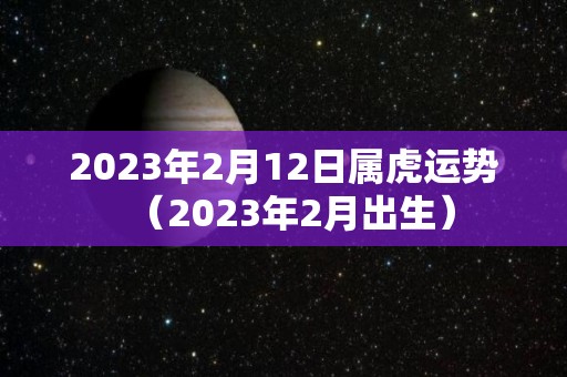 2023年2月12日属虎运势（2023年2月出生）