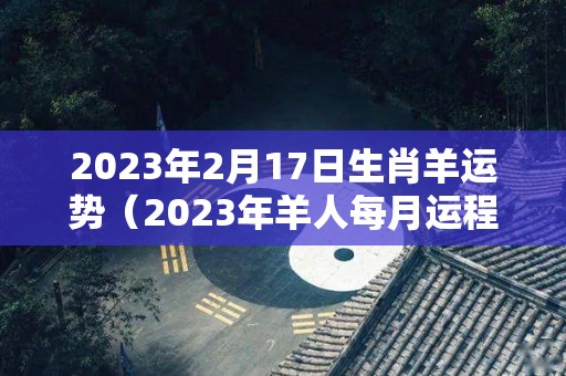 2023年2月17日生肖羊运势（2023年羊人每月运程）