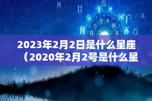 2023年2月2日是什么星座（2020年2月2号是什么星座）