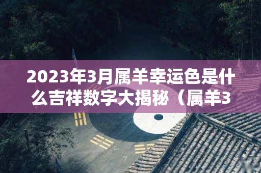 2023年3月属羊幸运色是什么吉祥数字大揭秘（属羊3月份运势2020）