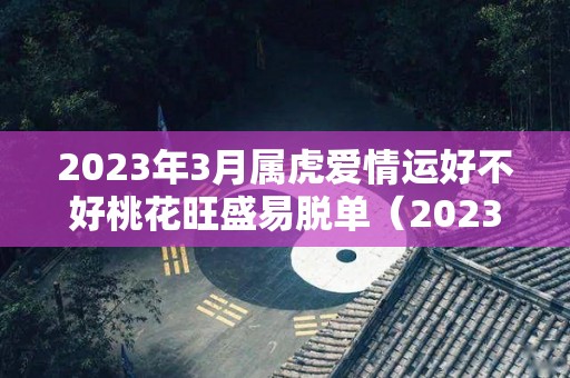 2023年3月属虎爱情运好不好桃花旺盛易脱单（2023年属虎的每月运势怎么样）