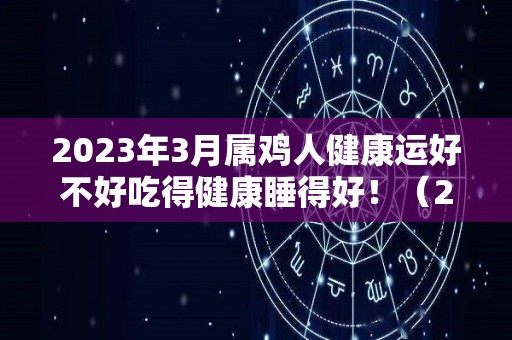 2023年3月属鸡人健康运好不好吃得健康睡得好！（2023年属鸡人的全年每月）