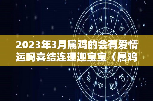 2023年3月属鸡的会有爱情运吗喜结连理迎宝宝（属鸡2021年3月感情运势）