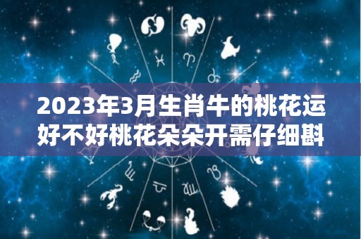 2023年3月生肖牛的桃花运好不好桃花朵朵开需仔细斟酌（生肖牛三月份运势）