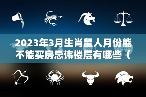 2023年3月生肖鼠人月份能不能买房忌讳楼层有哪些（属鼠人2021年3月搬新家）