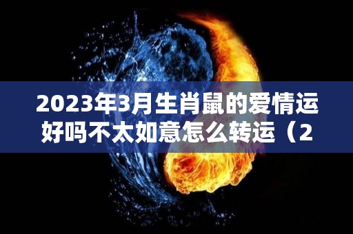 2023年3月生肖鼠的爱情运好吗不太如意怎么转运（2023 鼠）