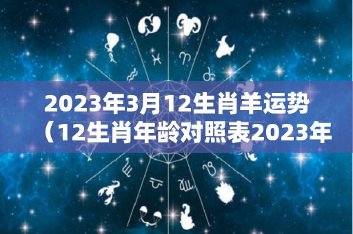 2023年3月12生肖羊运势（12生肖年龄对照表2023年）