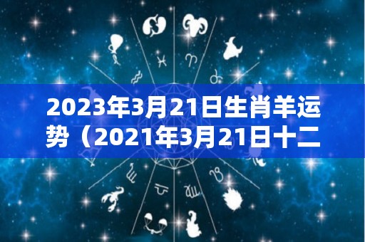 2023年3月21日生肖羊运势（2021年3月21日十二生肖运势）