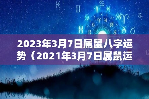 2023年3月7日属鼠八字运势（2021年3月7日属鼠运势）