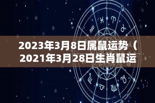 2023年3月8日属鼠运势（2021年3月28日生肖鼠运势）