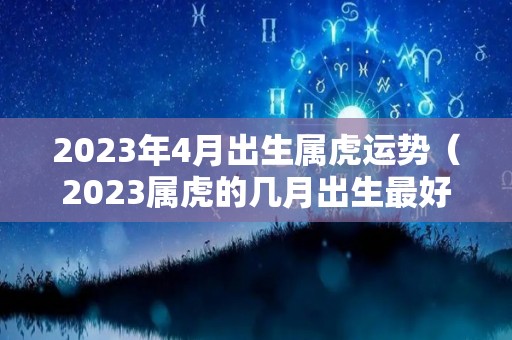 2023年4月出生属虎运势（2023属虎的几月出生最好命）