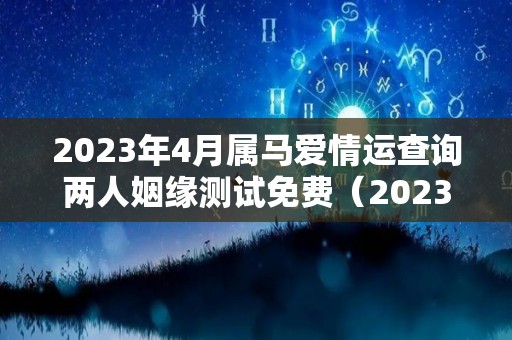 2023年4月属马爱情运查询两人姻缘测试免费（2023年属马几月好命）