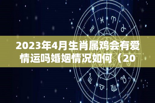 2023年4月生肖属鸡会有爱情运吗婚姻情况如何（2021年4月属鸡人的爱情运气）