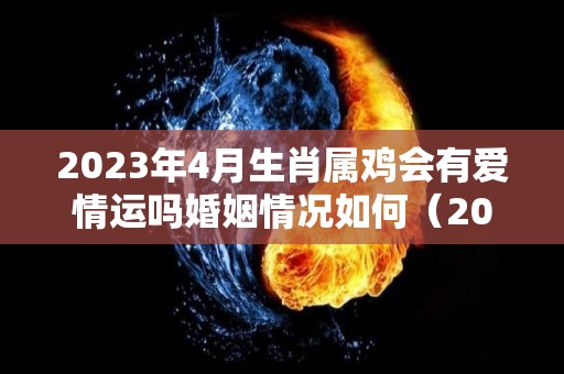 2023年4月生肖属鸡会有爱情运吗婚姻情况如何（2023年4月是什么属相）