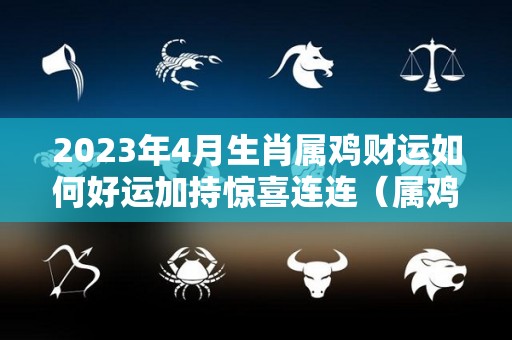 2023年4月生肖属鸡财运如何好运加持惊喜连连（属鸡的在2024年的运势好不好呢）