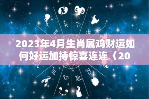 2023年4月生肖属鸡财运如何好运加持惊喜连连（2023年属鸡每月运势）