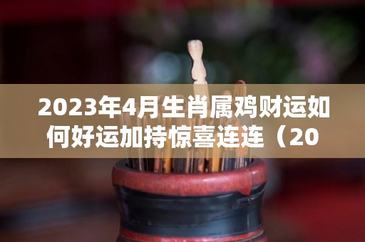 2023年4月生肖属鸡财运如何好运加持惊喜连连（2023年 属鸡）