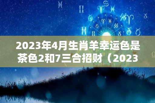 2023年4月生肖羊幸运色是茶色2和7三合招财（2023年属羊的人是什么命）