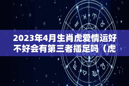 2023年4月生肖虎爱情运好不好会有第三者插足吗（虎在2023年的每月运势如何）