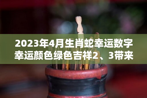 2023年4月生肖蛇幸运数字幸运颜色绿色吉祥2、3带来福气（生肖蛇在2021年3月份运）