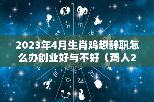 2023年4月生肖鸡想辞职怎么办创业好与不好（鸡人2023）