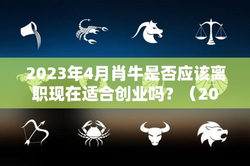 2023年4月肖牛是否应该离职现在适合创业吗？（2023年属牛每月运程）