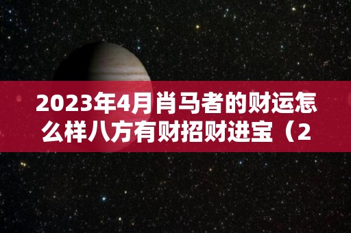 2023年4月肖马者的财运怎么样八方有财招财进宝（2024年属马人的全年每月运势）