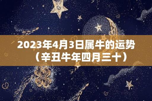 2023年4月3日属牛的运势（辛丑牛年四月三十）