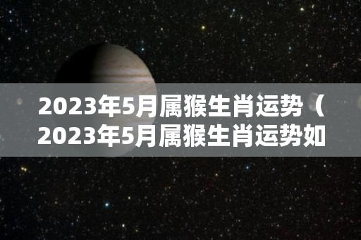 2023年5月属猴生肖运势（2023年5月属猴生肖运势如何）