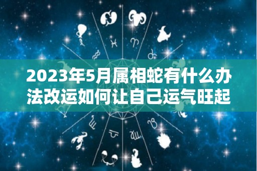 2023年5月属相蛇有什么办法改运如何让自己运气旺起来呢（二零二一年五三年出生蛇运程）