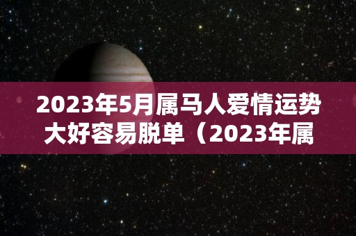 2023年5月属马人爱情运势大好容易脱单（2023年属马的人运气怎么样）