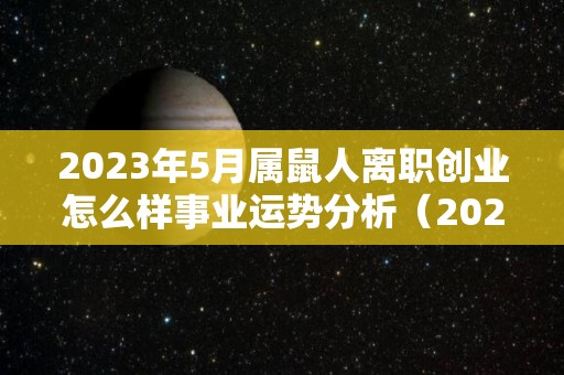 2023年5月属鼠人离职创业怎么样事业运势分析（2023年运势）