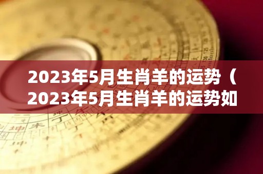 2023年5月生肖羊的运势（2023年5月生肖羊的运势如何）