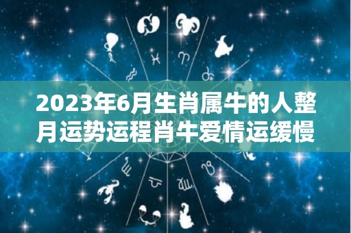 2023年6月生肖属牛的人整月运势运程肖牛爱情运缓慢下降（2023年属牛人的全年每月）