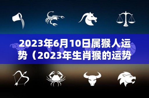 2023年6月10日属猴人运势（2023年生肖猴的运势）