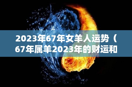 2023年67年女羊人运势（67年属羊2023年的财运和贵人）