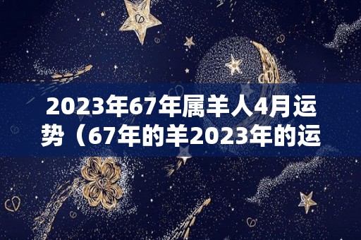 2023年67年属羊人4月运势（67年的羊2023年的运势）