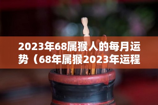 2023年68属猴人的每月运势（68年属猴2023年运程）