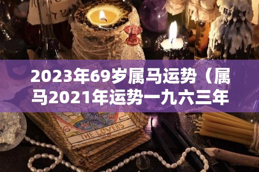 2023年69岁属马运势（属马2021年运势一九六三年的）