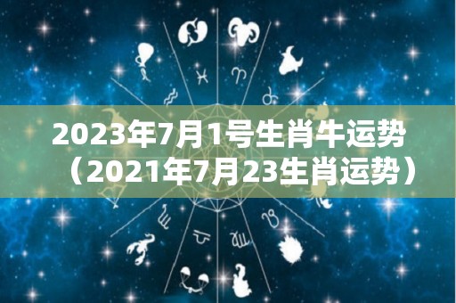 2023年7月1号生肖牛运势（2021年7月23生肖运势）