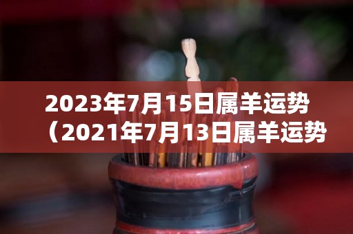 2023年7月15日属羊运势（2021年7月13日属羊运势）