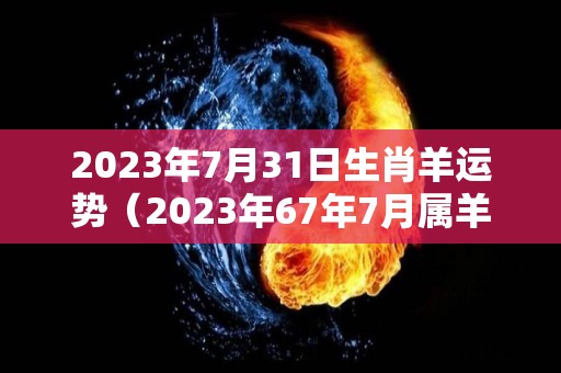 2023年7月31日生肖羊运势（2023年67年7月属羊人的全年运势）