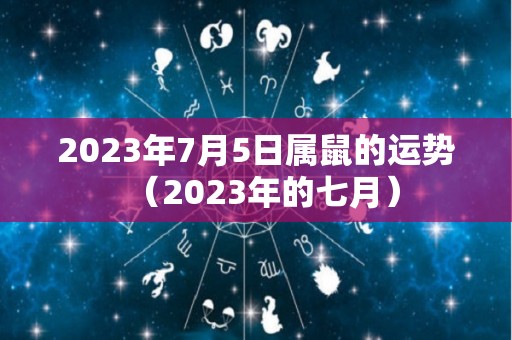 2023年7月5日属鼠的运势（2023年的七月）