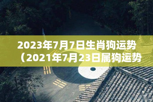 2023年7月7日生肖狗运势（2021年7月23日属狗运势）