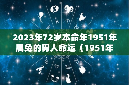 2023年72岁本命年1951年属兔的男人命运（1951年属兔人2022年运势）