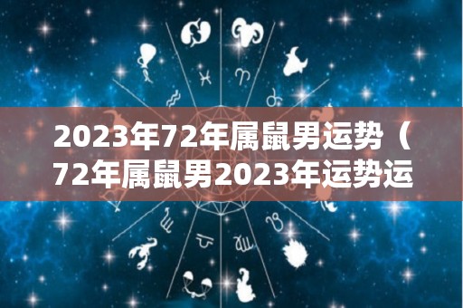 2023年72年属鼠男运势（72年属鼠男2023年运势运程）