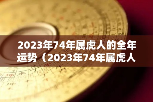 2023年74年属虎人的全年运势（2023年74年属虎人的全年运势男性）